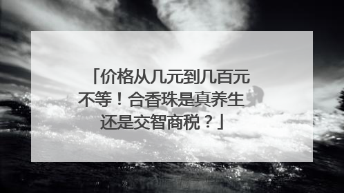价格从几元到几百元不等！合香珠是真养生还是交智商税？