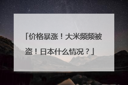 价格暴涨！大米频频被盗！日本什么情况？