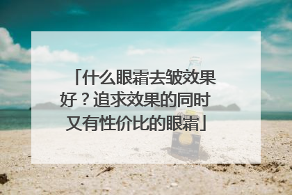 什么眼霜去皱效果好？追求效果的同时又有性价比的眼霜
