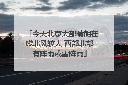今天北京大部晴朗在线北风较大 西部北部有阵雨或雷阵雨