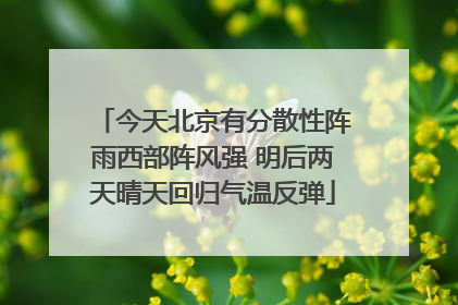 今天北京有分散性阵雨西部阵风强 明后两天晴天回归气温反弹