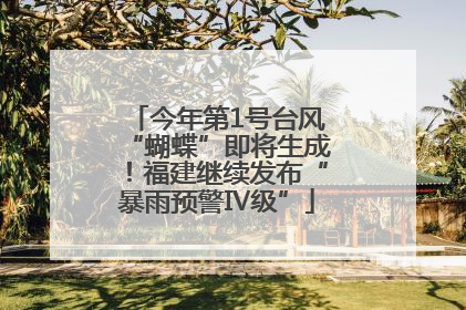 今年第1号台风“蝴蝶”即将生成！福建继续发布“暴雨预警Ⅳ级”