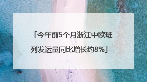 今年前5个月浙江中欧班列发运量同比增长约8%