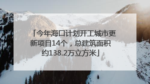 今年海口计划开工城市更新项目14个，总建筑面积约138.2万立方米