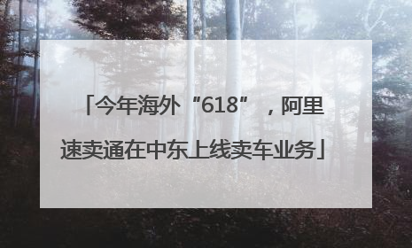 今年海外“618”，阿里速卖通在中东上线卖车业务