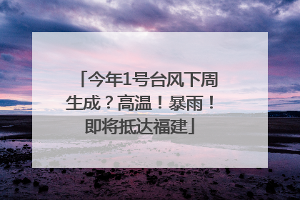 今年1号台风下周生成？高温！暴雨！即将抵达福建