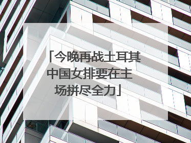 今晚再战土耳其 中国女排要在主场拼尽全力