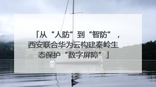 从“人防”到“智防”，西安联合华为云构建秦岭生态保护“数字屏障”