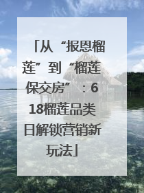 从“报恩榴莲”到“榴莲保交房”：618榴莲品类日解锁营销新玩法