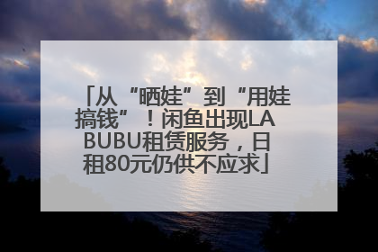 从“晒娃”到“用娃搞钱”！闲鱼出现LABUBU租赁服务，日租80元仍供不应求