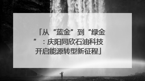 从“蓝金”到“绿金”：庆阳同欣石油科技开启能源转型新征程