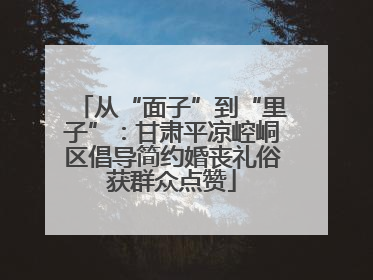 从“面子”到“里子”：甘肃平凉崆峒区倡导简约婚丧礼俗获群众点赞