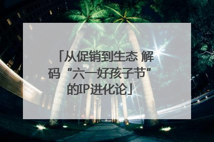 从促销到生态 解码“六一好孩子节”的IP进化论
