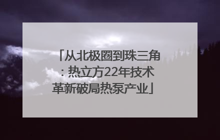 从北极圈到珠三角：热立方22年技术革新破局热泵产业