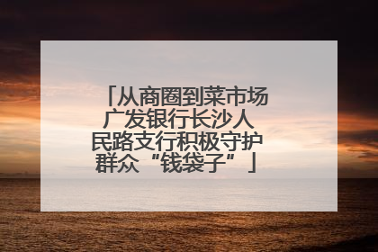 从商圈到菜市场 广发银行长沙人民路支行积极守护群众“钱袋子”