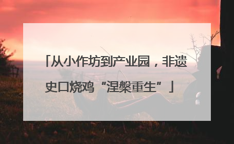 从小作坊到产业园，非遗史口烧鸡“涅槃重生”