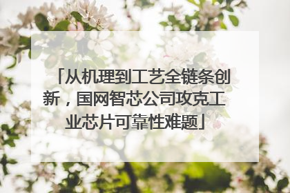 从机理到工艺全链条创新，国网智芯公司攻克工业芯片可靠性难题