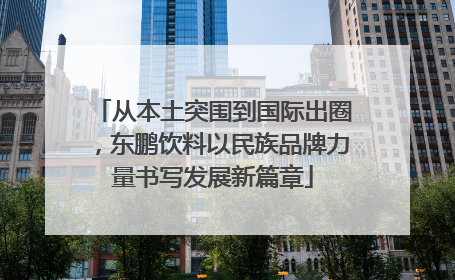 从本土突围到国际出圈，东鹏饮料以民族品牌力量书写发展新篇章