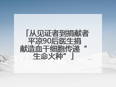 从见证者到捐献者 平凉90后医生捐献造血干细胞传递“生命火种”