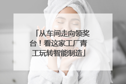 从车间走向领奖台！看这家工厂青工玩转智能制造