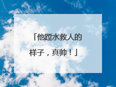 他蹚水救人的样子，真帅！