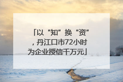 以“知”换“资”，丹江口市72小时为企业授信千万元