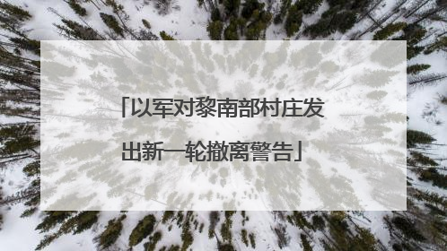 以军对黎南部村庄发出新一轮撤离警告