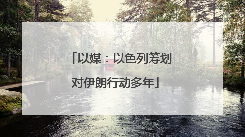 以媒：以色列筹划对伊朗行动多年