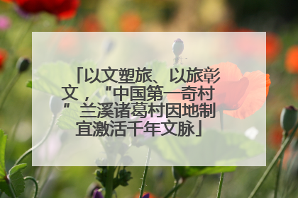 以文塑旅、以旅彰文，“中国第一奇村”兰溪诸葛村因地制宜激活千年文脉