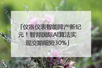 仪器仪表智能排产新纪元！智邦国际AI算法实现交期缩短30%