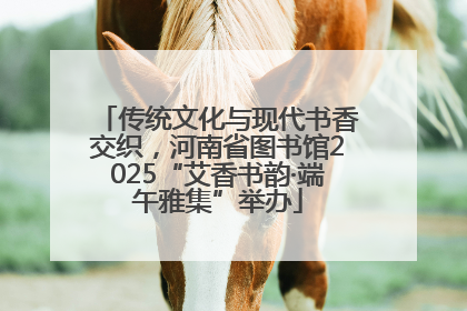传统文化与现代书香交织，河南省图书馆2025“艾香书韵·端午雅集”举办
