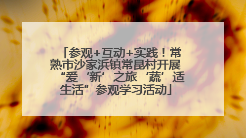 参观+互动+实践！常熟市沙家浜镇常昆村开展“爱‘新’之旅‘蔬’适生活”参观学习活动
