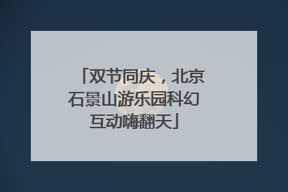 双节同庆，北京石景山游乐园科幻互动嗨翻天