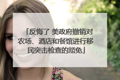 反悔了 美政府撤销对农场、酒店和餐馆进行移民突击检查的豁免