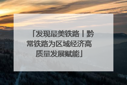 发现最美铁路丨黔常铁路为区域经济高质量发展赋能