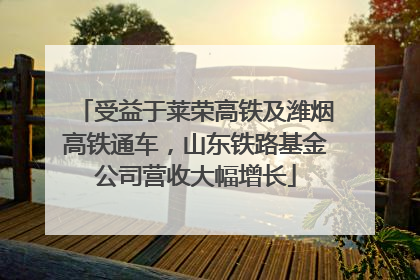 受益于莱荣高铁及潍烟高铁通车，山东铁路基金公司营收大幅增长