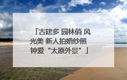 古建多 园林俏 风光美 新人拍婚纱照 钟爱“太原外景”