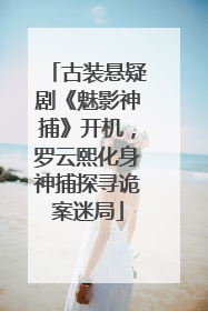 古装悬疑剧《魅影神捕》开机，罗云熙化身神捕探寻诡案迷局
