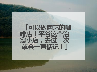 可以做陶艺的咖啡店！平谷这个治愈小店，去过一次就会一直惦记！
