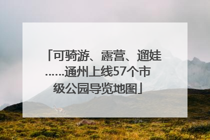 可骑游、露营、遛娃……通州上线57个市级公园导览地图