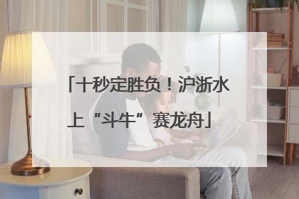 十秒定胜负！沪浙水上“斗牛”赛龙舟