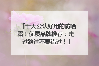 十大公认好用的防晒霜！优质品牌推荐：走过路过不要错过！