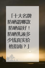 十大名牌防晒霜哪款防晒最好！防晒乳液多少钱真实价格指南？