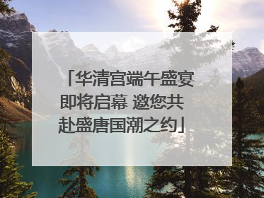 华清宫端午盛宴即将启幕 邀您共赴盛唐国潮之约