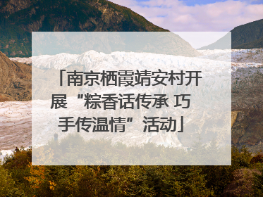南京栖霞靖安村开展“粽香话传承 巧手传温情”活动
