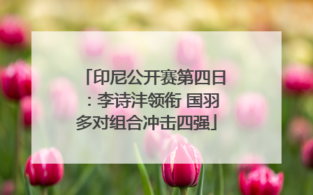 印尼公开赛第四日：李诗沣领衔 国羽多对组合冲击四强