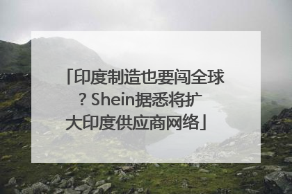 印度制造也要闯全球？Shein据悉将扩大印度供应商网络