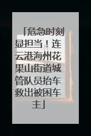危急时刻显担当！连云港海州花果山街道城管队员抬车救出被困车主