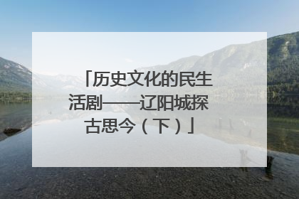 历史文化的民生活剧——辽阳城探古思今（下）