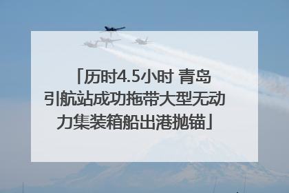 历时4.5小时 青岛引航站成功拖带大型无动力集装箱船出港抛锚